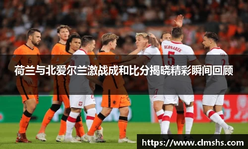 荷兰与北爱尔兰激战成和比分揭晓精彩瞬间回顾